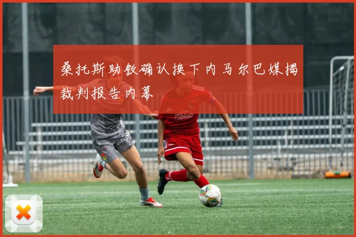 桑托斯助教确认换下内马尔巴媒揭裁判报告内幕