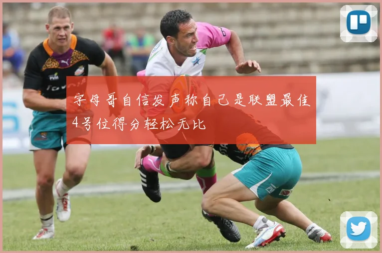 字母哥自信发声称自己是联盟最佳4号位得分轻松无比