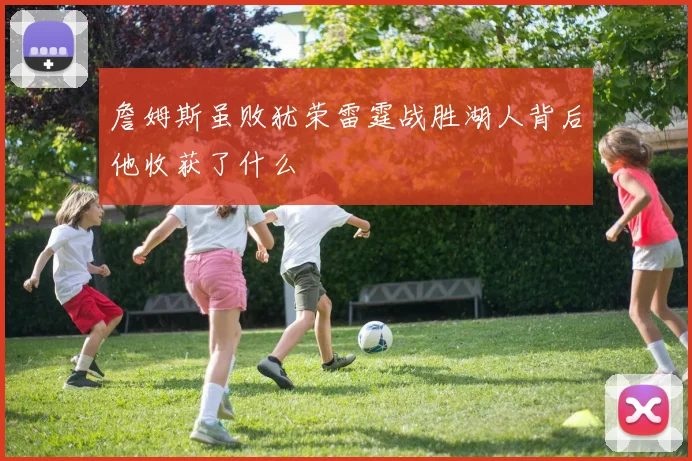詹姆斯虽败犹荣雷霆战胜湖人背后他收获了什么