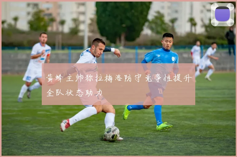 黄蜂主帅称拉梅洛防守竞争性提升全队状态助力