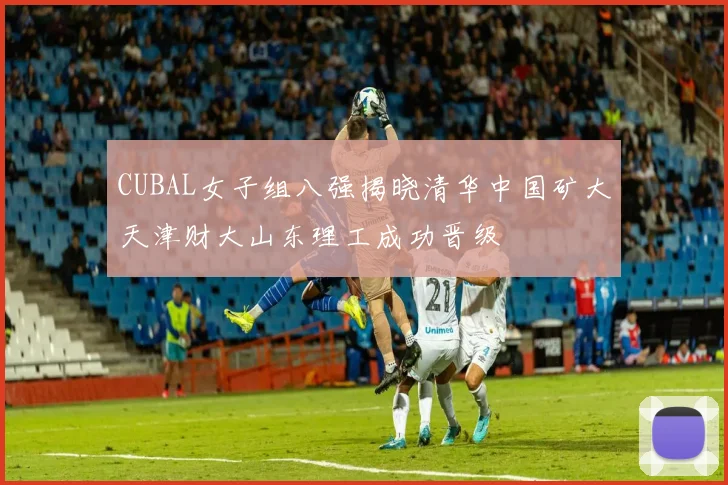CUBAL女子组八强揭晓清华中国矿大天津财大山东理工成功晋级