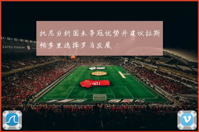 托尼分析国米争冠优势并建议拉斯帕多里选择罗马发展