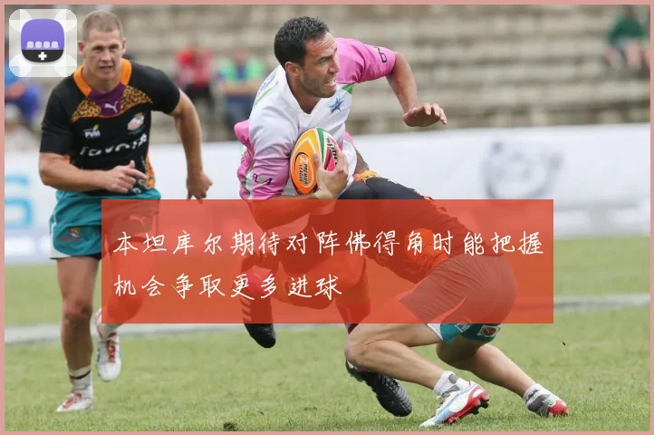本坦库尔期待对阵佛得角时能把握机会争取更多进球