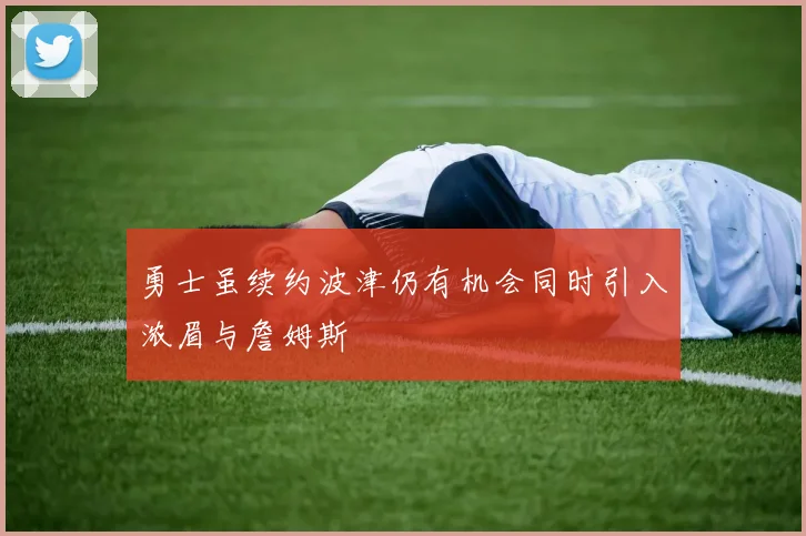 勇士虽续约波津仍有机会同时引入浓眉与詹姆斯