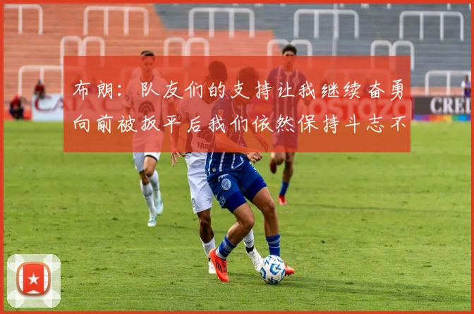 布朗：队友们的支持让我继续奋勇向前被扳平后我们依然保持斗志不言放弃
