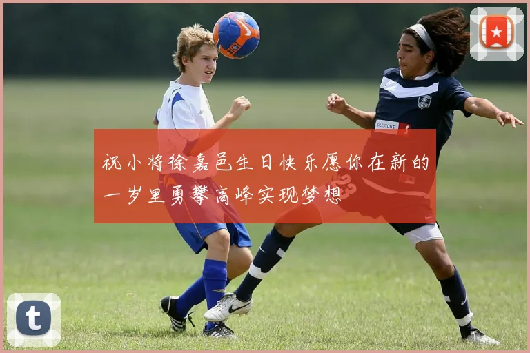 祝小将徐嘉邑生日快乐愿你在新的一岁里勇攀高峰实现梦想