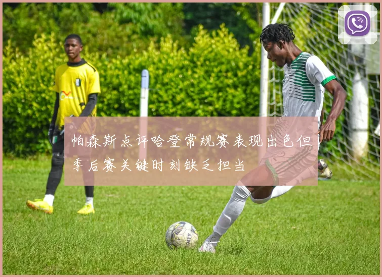 帕森斯点评哈登常规赛表现出色但季后赛关键时刻缺乏担当