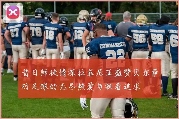 昔日师徒情深拉菲尼亚盛赞贝尔萨对足球的无尽热爱与执着追求