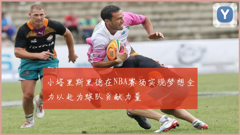 小塔里斯里德在NBA赛场实现梦想全力以赴为球队贡献力量