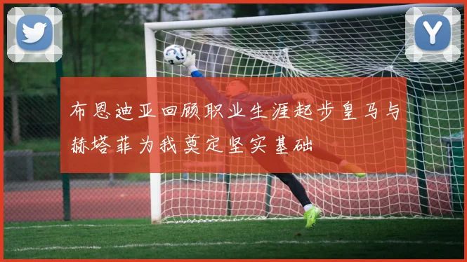 布恩迪亚回顾职业生涯起步皇马与赫塔菲为我奠定坚实基础