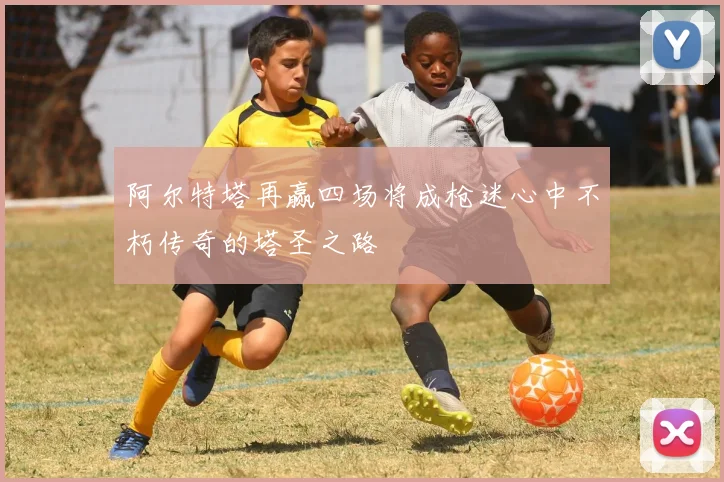 阿尔特塔再赢四场将成枪迷心中不朽传奇的塔圣之路