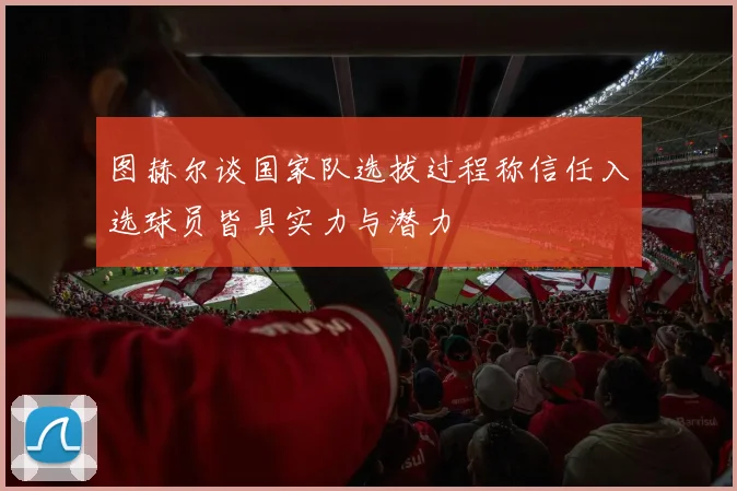 图赫尔谈国家队选拔过程称信任入选球员皆具实力与潜力
