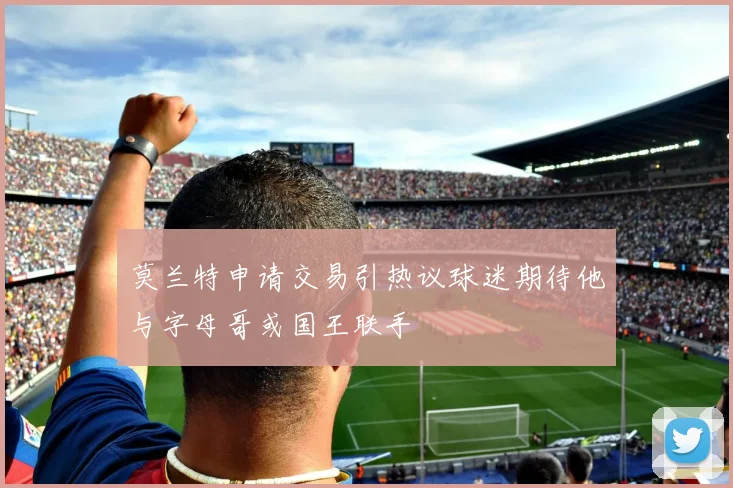 莫兰特申请交易引热议球迷期待他与字母哥或国王联手