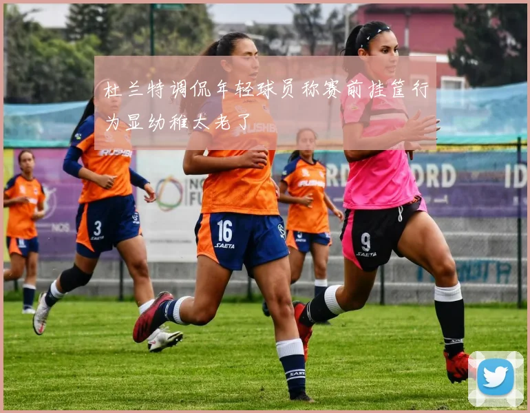 杜兰特调侃年轻球员称赛前挂筐行为显幼稚太老了
