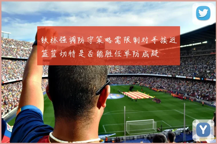 铁林强调防守策略需限制对手接近篮筐切特是否能胜任单防成疑