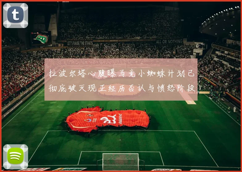 拉波尔塔心腹曝马竞小蜘蛛计划已彻底破灭现正经历否认与愤怒阶段