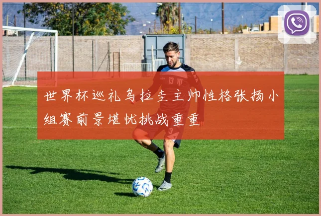 世界杯巡礼乌拉圭主帅性格张扬小组赛前景堪忧挑战重重