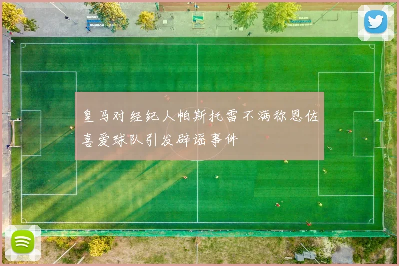 皇马对经纪人帕斯托雷不满称恩佐喜爱球队引发辟谣事件