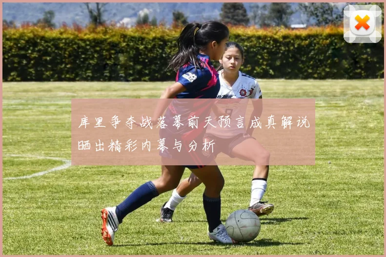 库里争夺战落幕前天预言成真解说晒出精彩内幕与分析