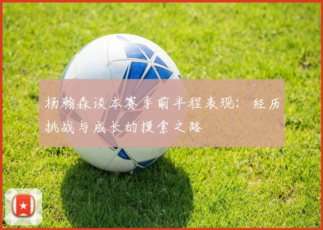 杨瀚森谈本赛季前半程表现：经历挑战与成长的摸索之路