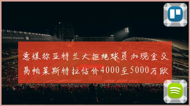 意媒称亚特兰大拒绝球员加现金交易帕莱斯特拉估价4000至5000万欧元