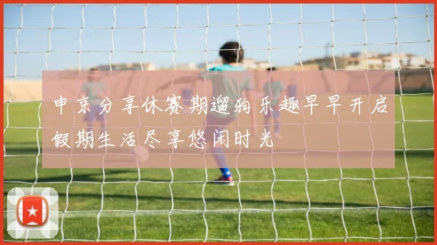 申京分享休赛期遛狗乐趣早早开启假期生活尽享悠闲时光