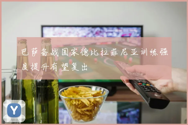 巴萨备战国家德比拉菲尼亚训练强度提升有望复出