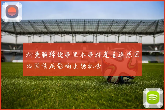 科曼解释德弗里和弗林蓬落选原因均因伤病影响出场机会