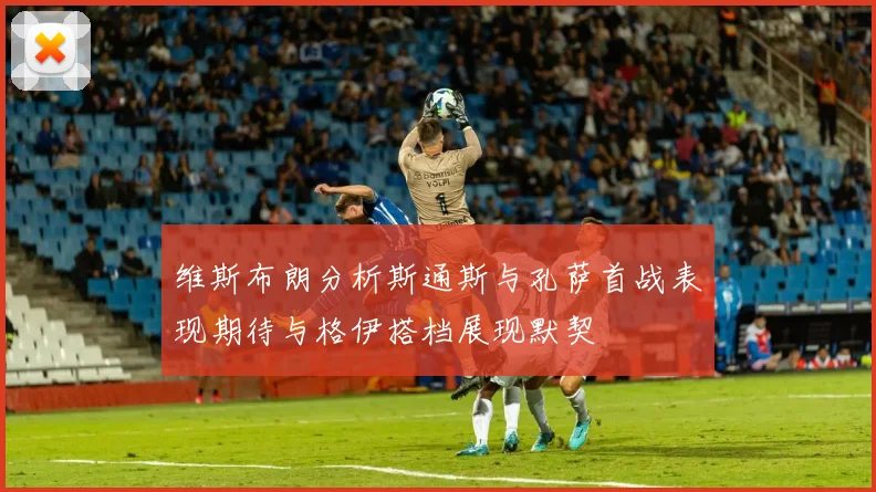 维斯布朗分析斯通斯与孔萨首战表现期待与格伊搭档展现默契