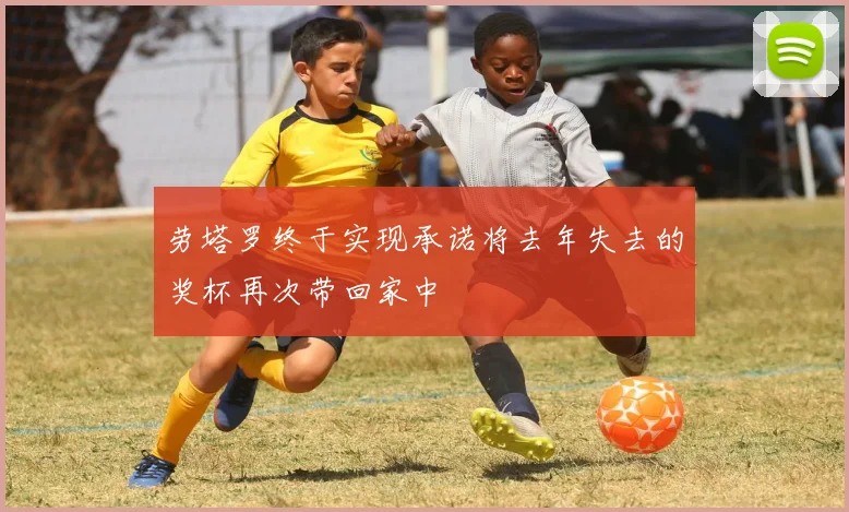 劳塔罗终于实现承诺将去年失去的奖杯再次带回家中