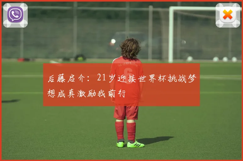 后藤启介：21岁迎接世界杯挑战梦想成真激励我前行