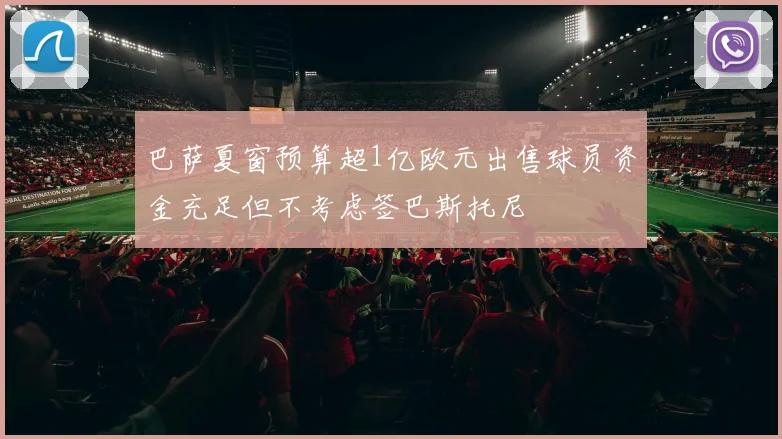 巴萨夏窗预算超1亿欧元出售球员资金充足但不考虑签巴斯托尼