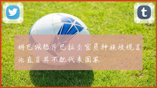 姆巴佩怒斥巴拉圭官员种族歧视言论直言其不配代表国家