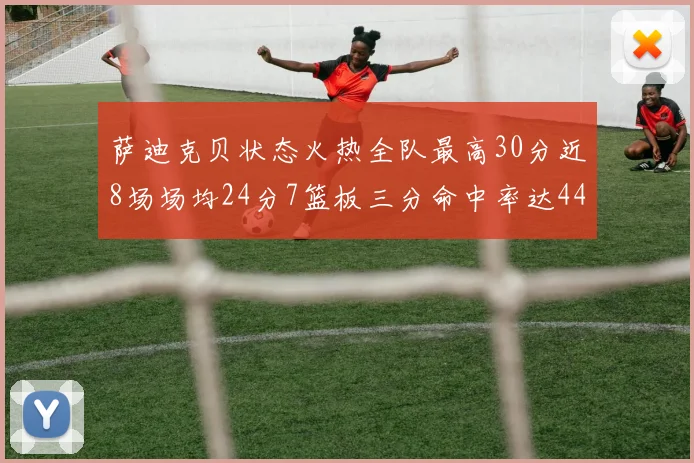 萨迪克贝状态火热全队最高30分近8场场均24分7篮板三分命中率达44