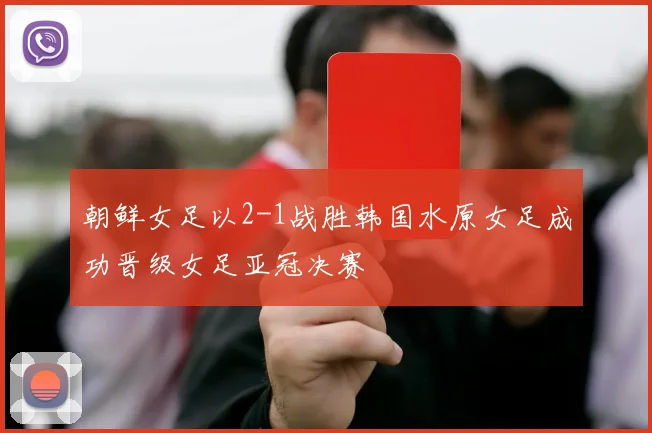 朝鲜女足以2-1战胜韩国水原女足成功晋级女足亚冠决赛