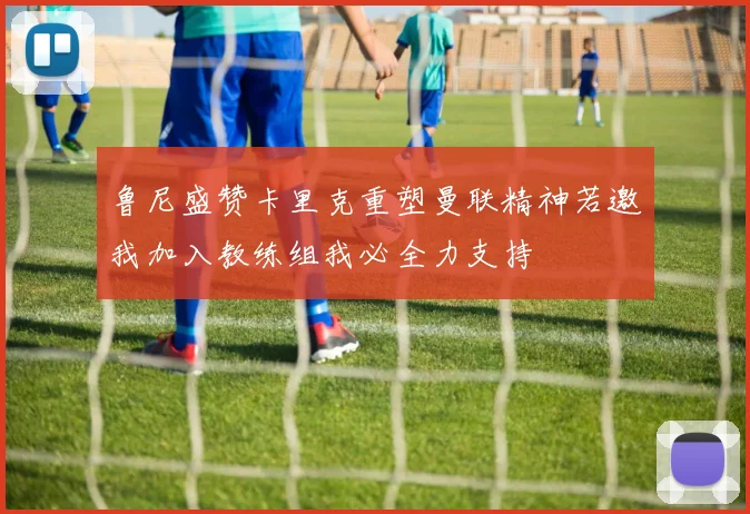 鲁尼盛赞卡里克重塑曼联精神若邀我加入教练组我必全力支持