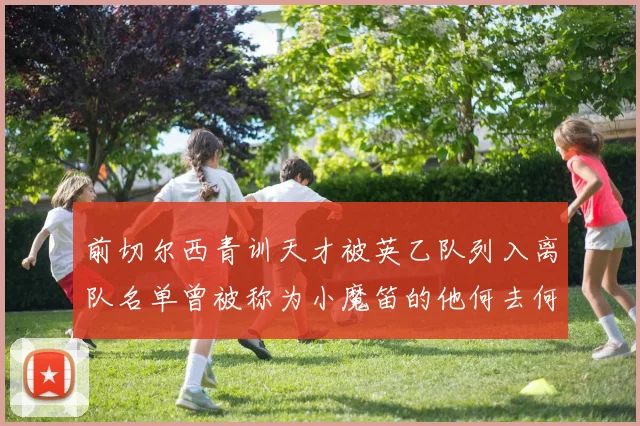 前切尔西青训天才被英乙队列入离队名单曾被称为小魔笛的他何去何从