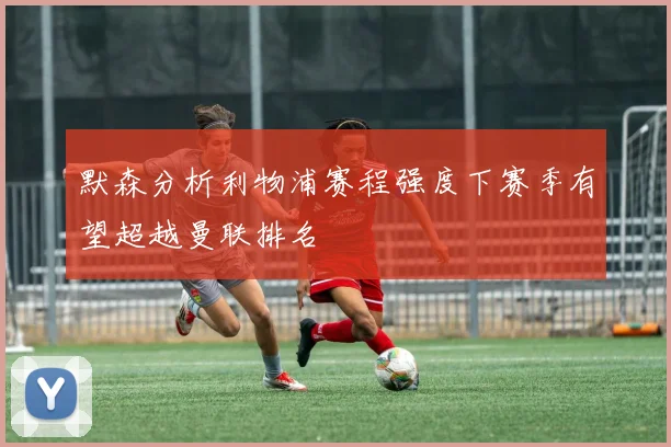 默森分析利物浦赛程强度下赛季有望超越曼联排名