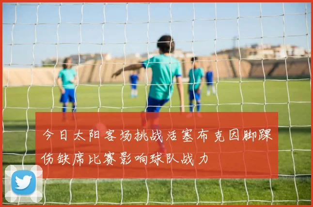 今日太阳客场挑战活塞布克因脚踝伤缺席比赛影响球队战力
