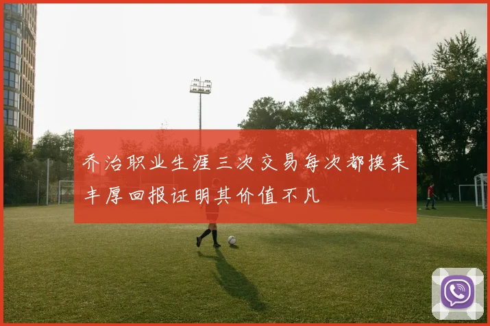 乔治职业生涯三次交易每次都换来丰厚回报证明其价值不凡