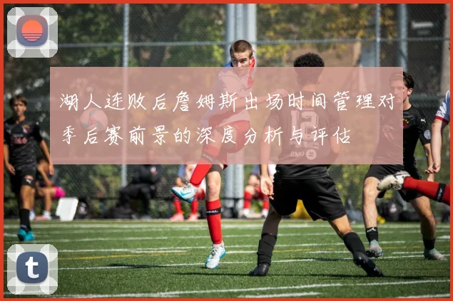 湖人连败后詹姆斯出场时间管理对季后赛前景的深度分析与评估